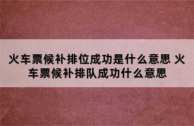 火车票候补排位成功是什么意思 火车票候补排队成功什么意思